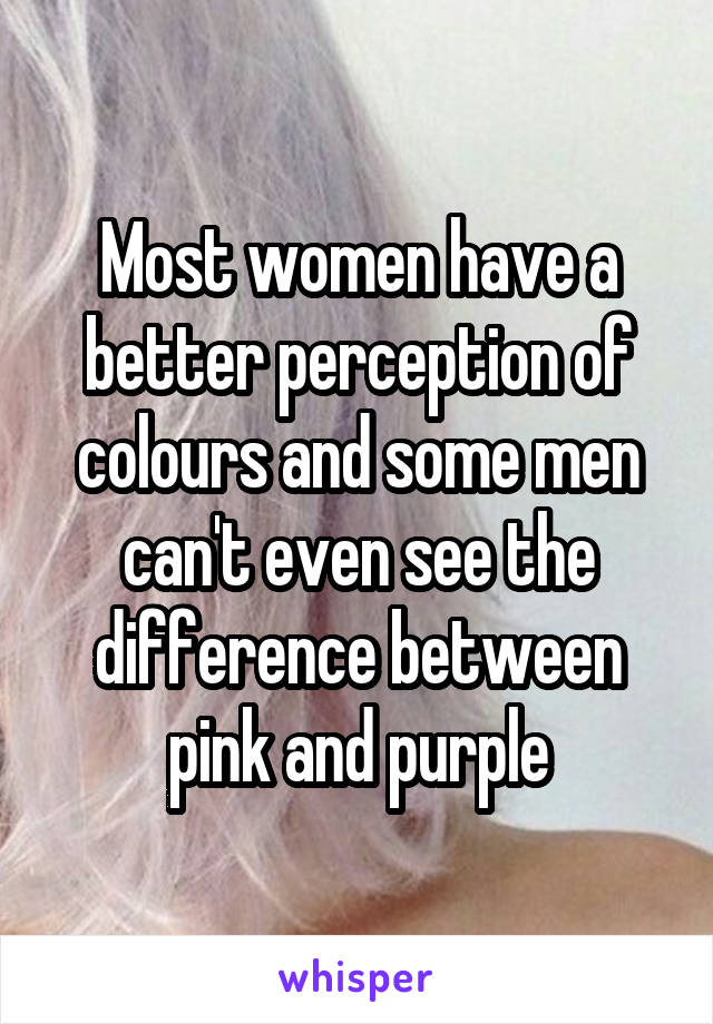 Most women have a better perception of colours and some men can't even see the difference between pink and purple