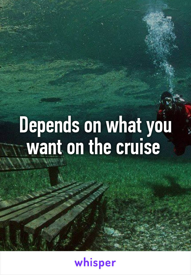 Depends on what you want on the cruise 