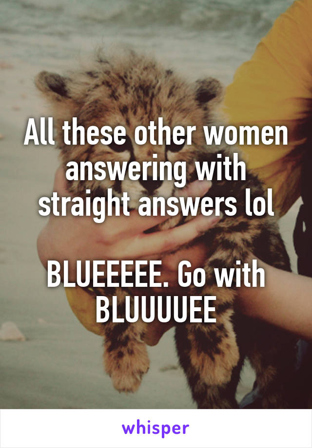 All these other women answering with straight answers lol

BLUEEEEE. Go with BLUUUUEE