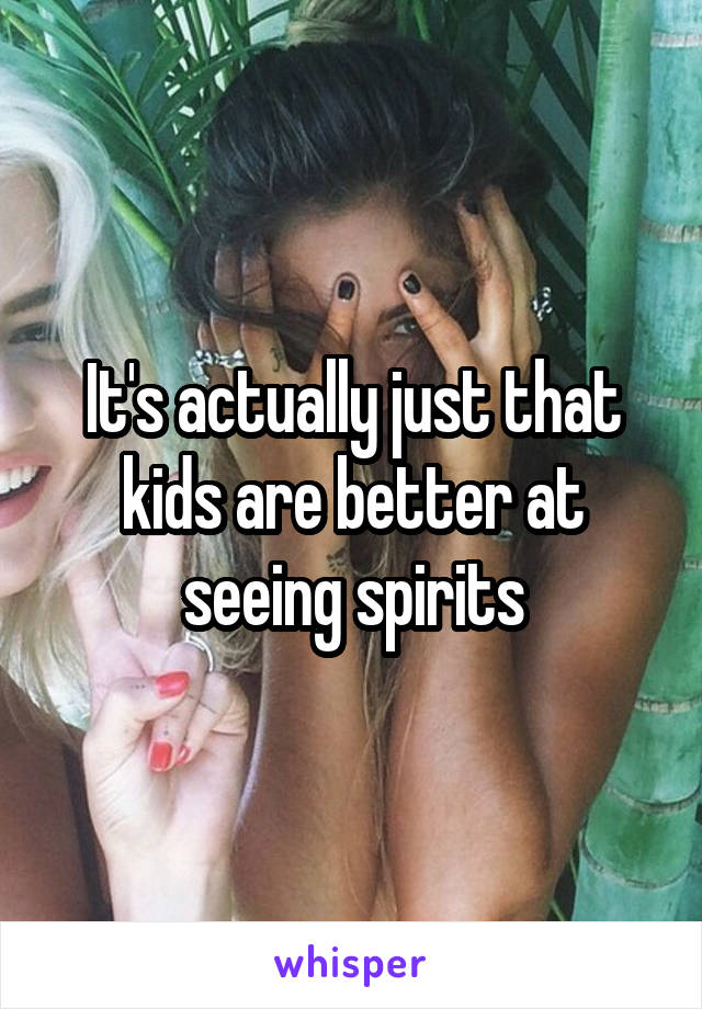 It's actually just that kids are better at seeing spirits