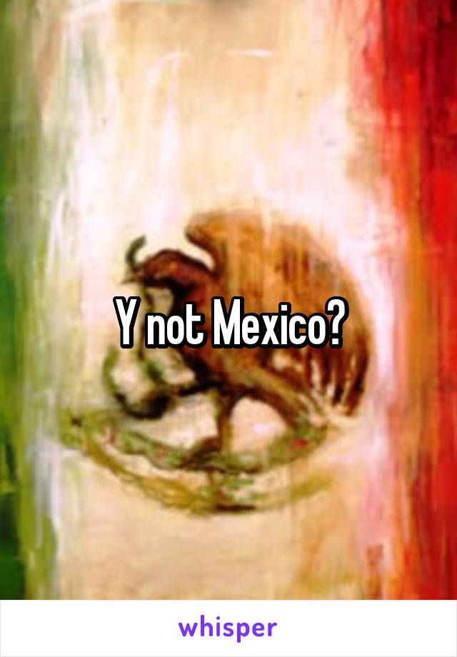 Y not Mexico?