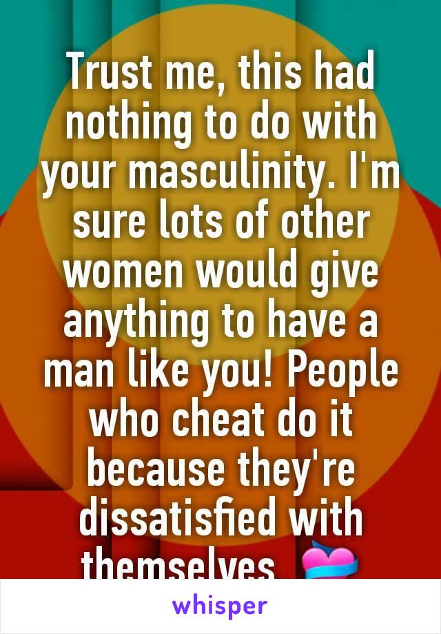 Trust me, this had nothing to do with your masculinity. I'm sure lots of other women would give anything to have a man like you! People who cheat do it because they're dissatisfied with themselves. 💝