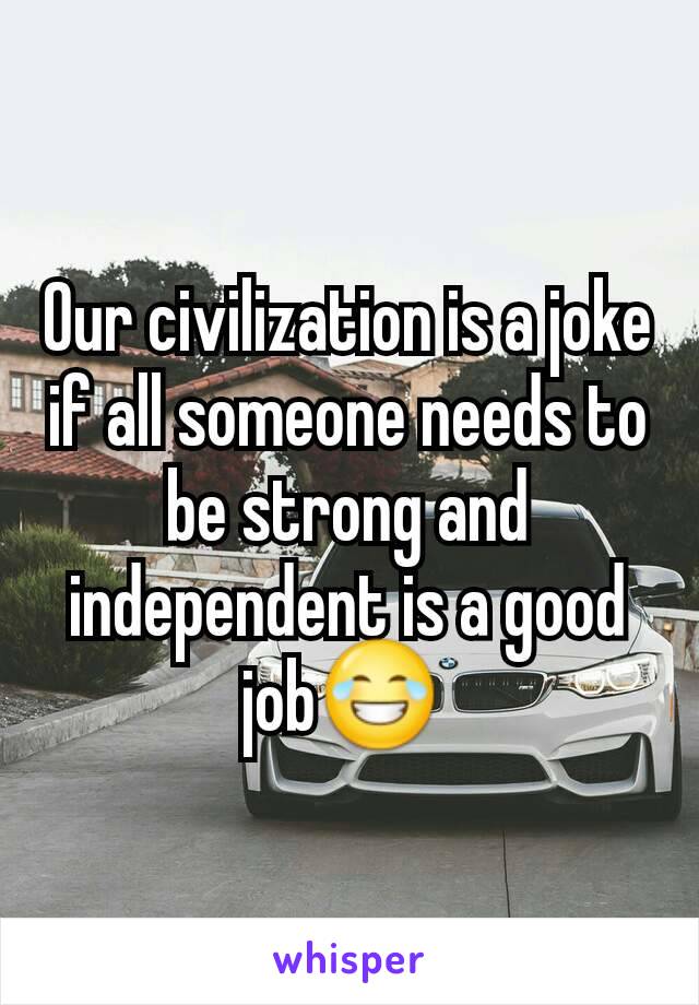 Our civilization is a joke if all someone needs to be strong and independent is a good job😂 