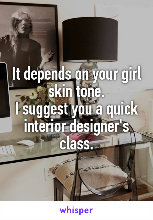 It depends on your girl skin tone.
I suggest you a quick interior designer's class.