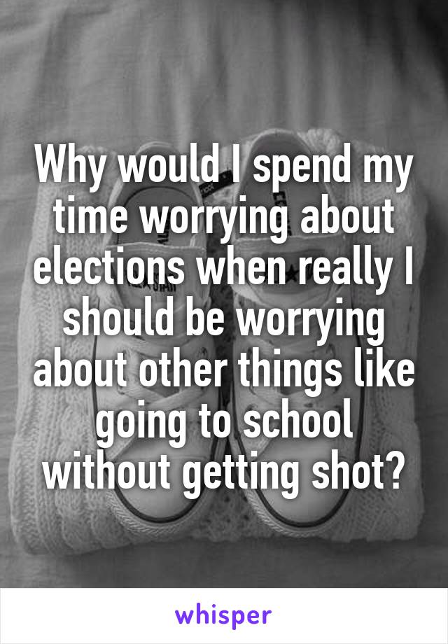 Why would I spend my time worrying about elections when really I should be worrying about other things like going to school without getting shot?