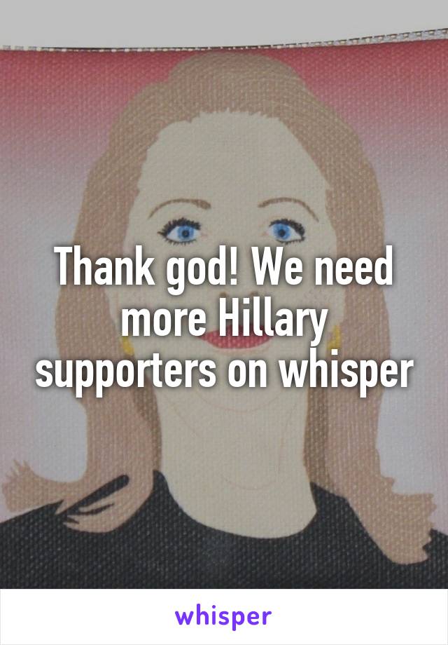 Thank god! We need more Hillary supporters on whisper