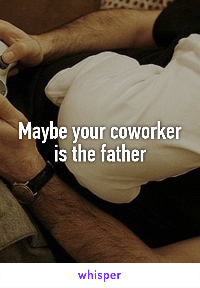 Maybe your coworker is the father