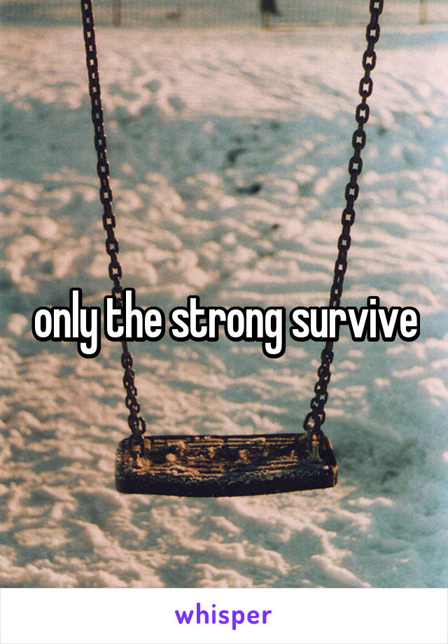 only the strong survive
