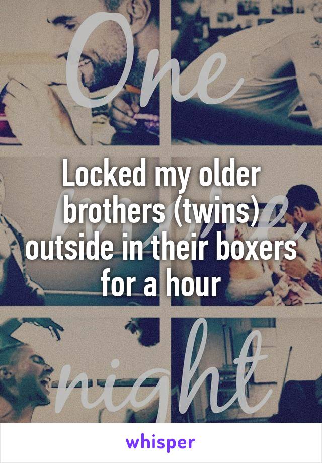 Locked my older brothers (twins) outside in their boxers for a hour