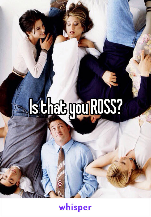 Is that you ROSS?