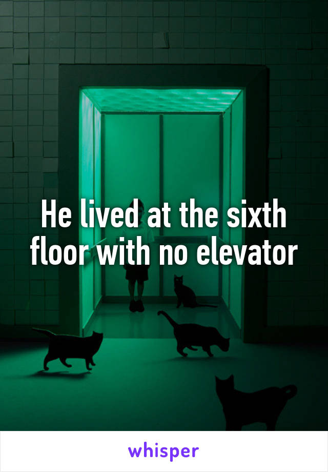 He lived at the sixth floor with no elevator