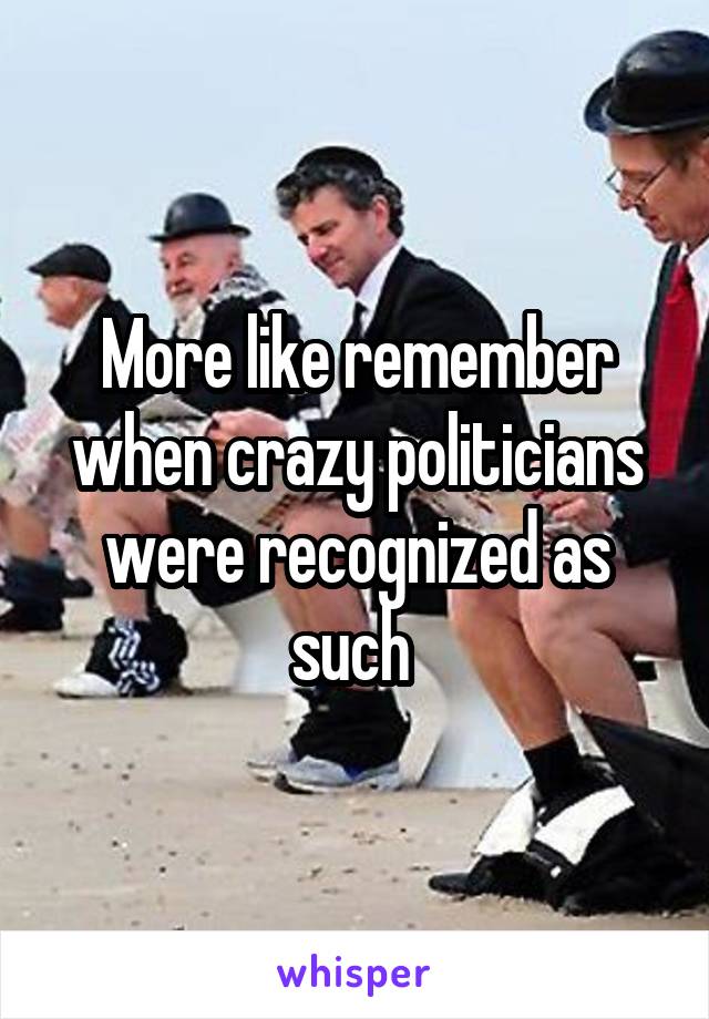 More like remember when crazy politicians were recognized as such 