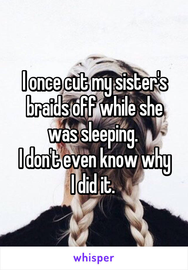 I once cut my sister's braids off while she was sleeping. 
I don't even know why I did it. 