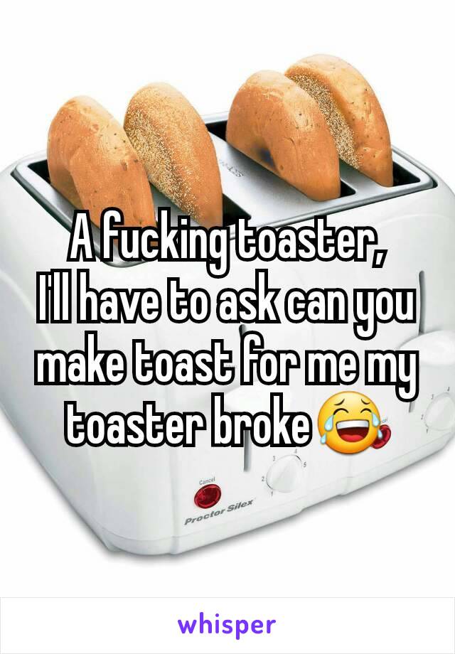 A fucking toaster,
I'll have to ask can you make toast for me my toaster broke😂