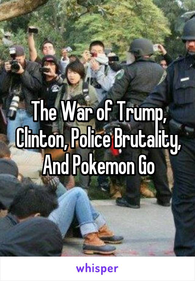 The War of Trump, Clinton, Police Brutality, And Pokemon Go