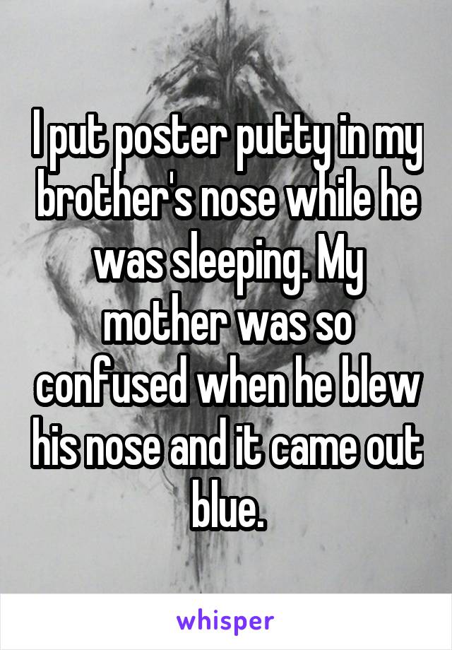 I put poster putty in my brother's nose while he was sleeping. My mother was so confused when he blew his nose and it came out blue.