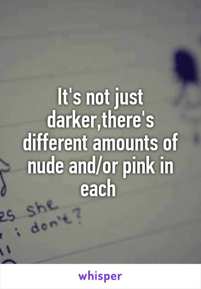 It's not just darker,there's different amounts of nude and/or pink in each 