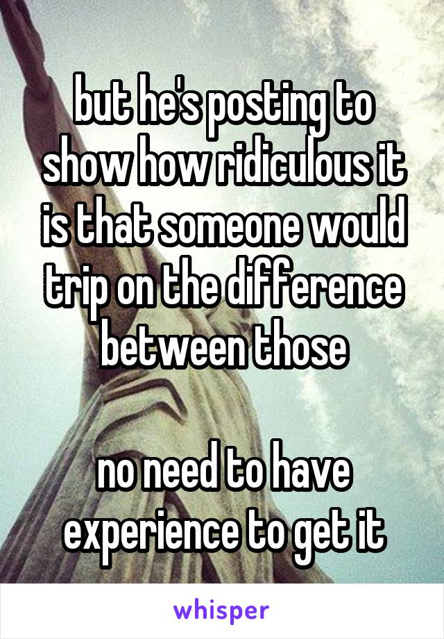 but he's posting to show how ridiculous it is that someone would trip on the difference between those

no need to have experience to get it