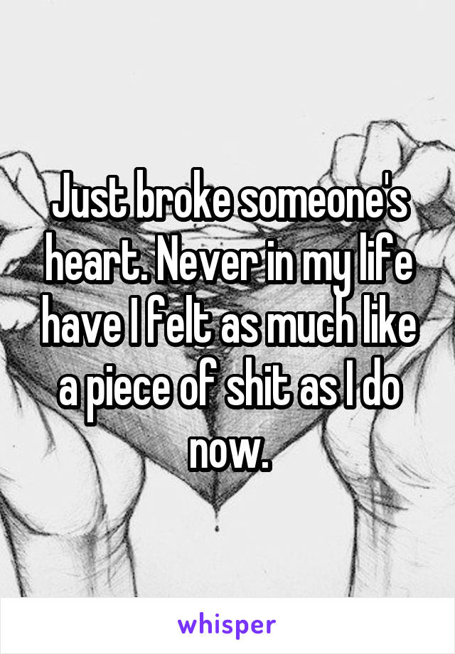 Just broke someone's heart. Never in my life have I felt as much like a piece of shit as I do now.
