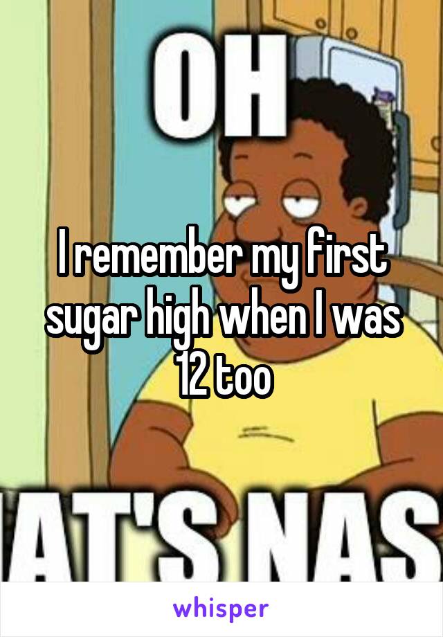 I remember my first sugar high when I was 12 too