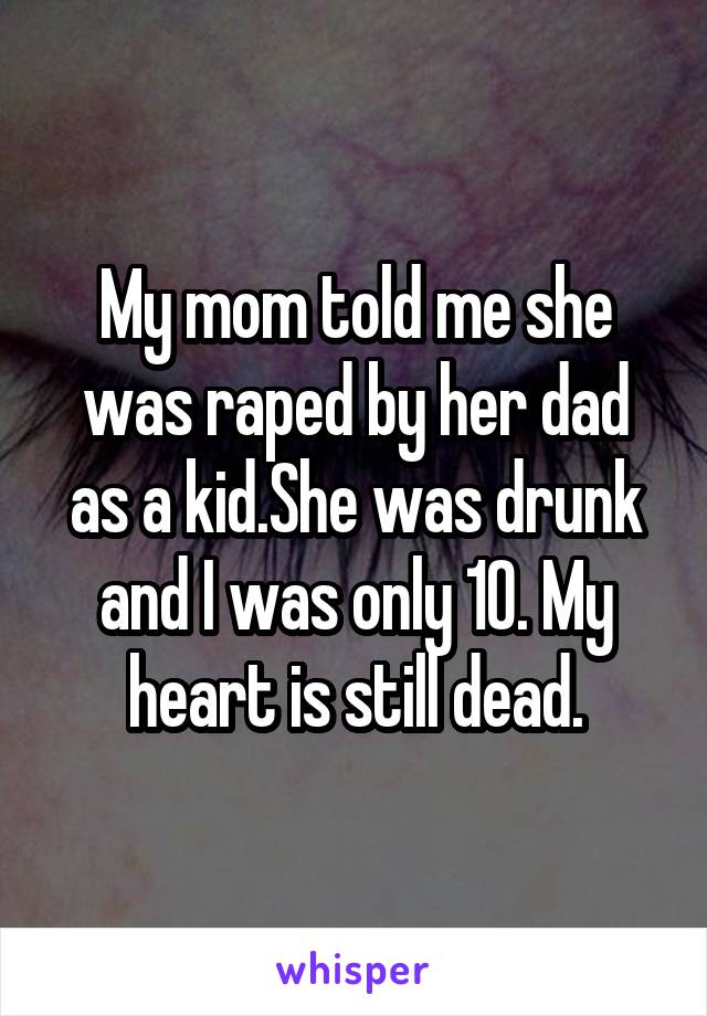 My mom told me she was raped by her dad as a kid.She was drunk and I was only 10. My heart is still dead.