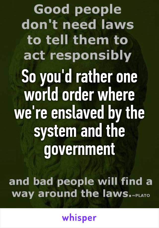 So you'd rather one world order where we're enslaved by the system and the government