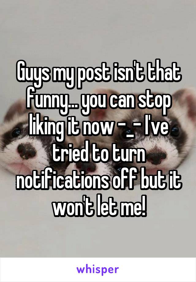 Guys my post isn't that funny... you can stop liking it now -_- I've tried to turn notifications off but it won't let me!