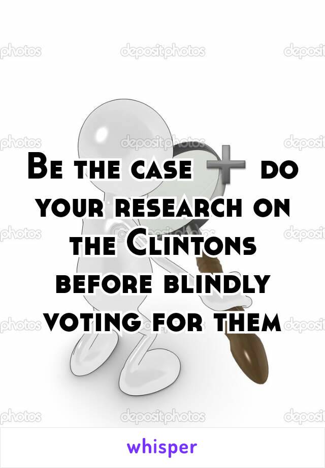 Be the case ➕ do your research on the Clintons before blindly voting for them