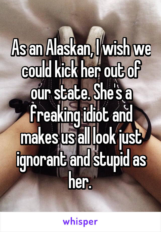 As an Alaskan, I wish we could kick her out of our state. She's a freaking idiot and makes us all look just ignorant and stupid as her. 
