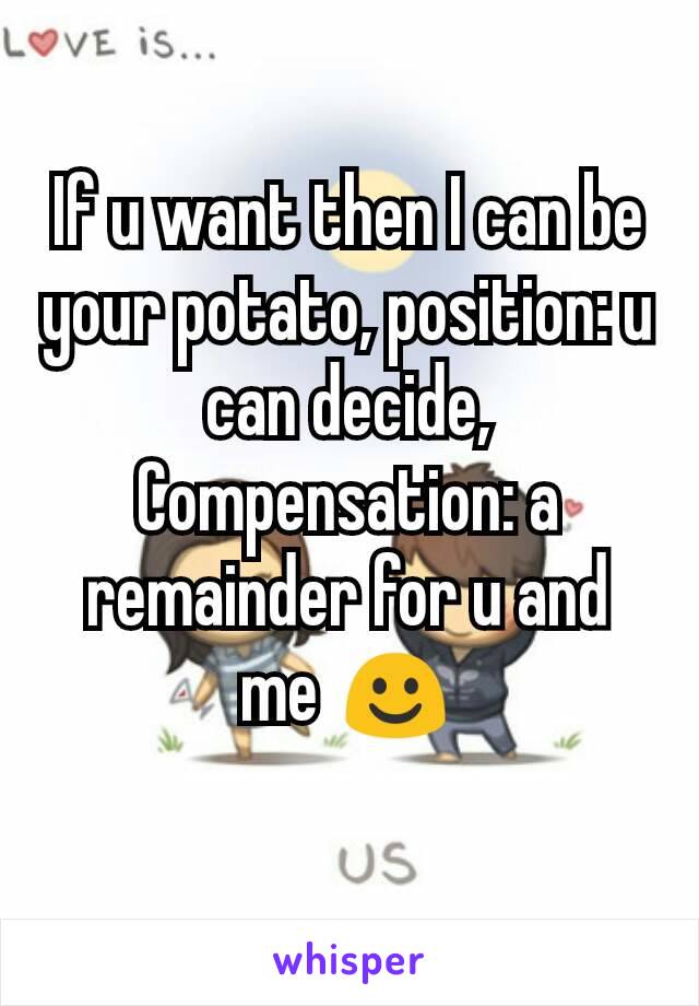 If u want then I can be your potato, position: u can decide, Compensation: a remainder for u and me ☺