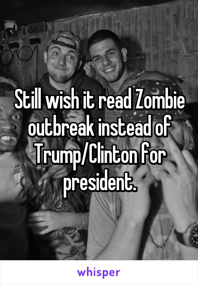 Still wish it read Zombie outbreak instead of Trump/Clinton for president.