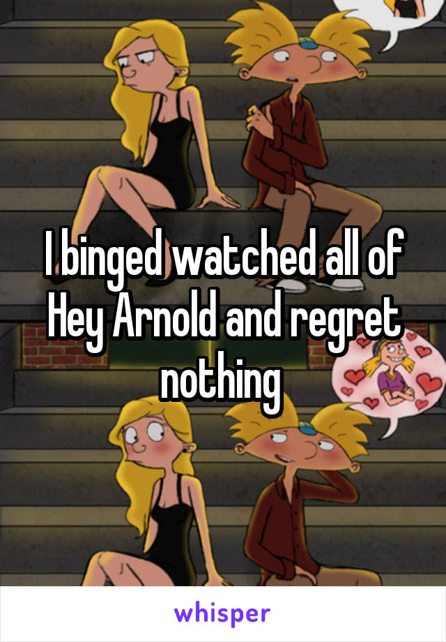 I binged watched all of Hey Arnold and regret nothing 