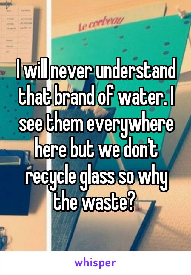 I will never understand that brand of water. I see them everywhere here but we don't recycle glass so why the waste? 