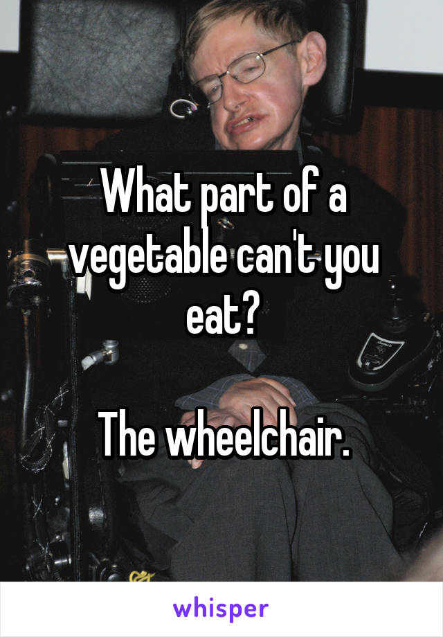 What part of a vegetable can't you eat?

The wheelchair.