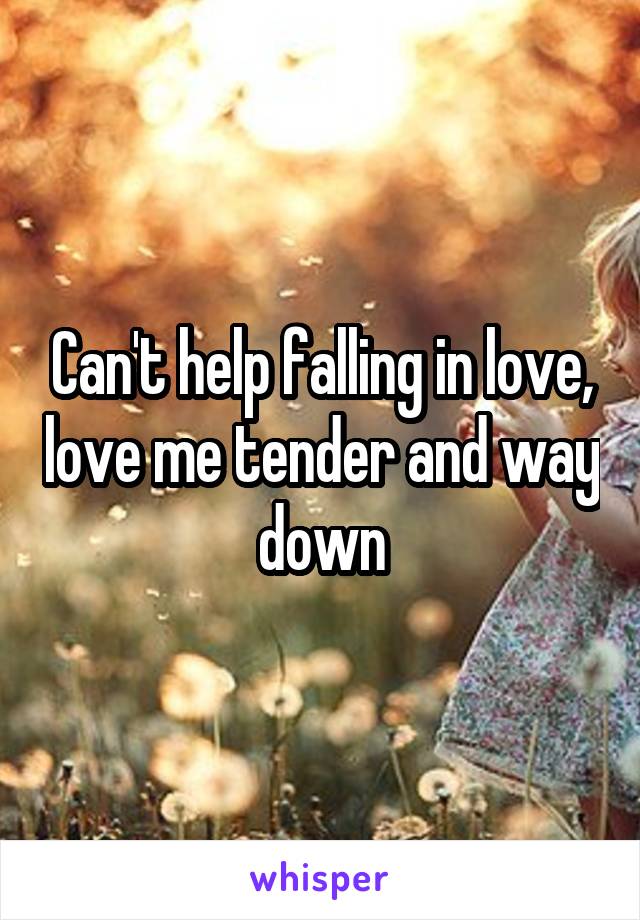 Can't help falling in love, love me tender and way down