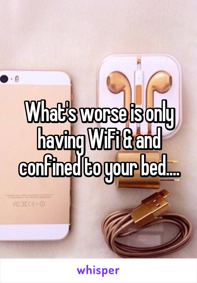 What's worse is only having WiFi & and confined to your bed....