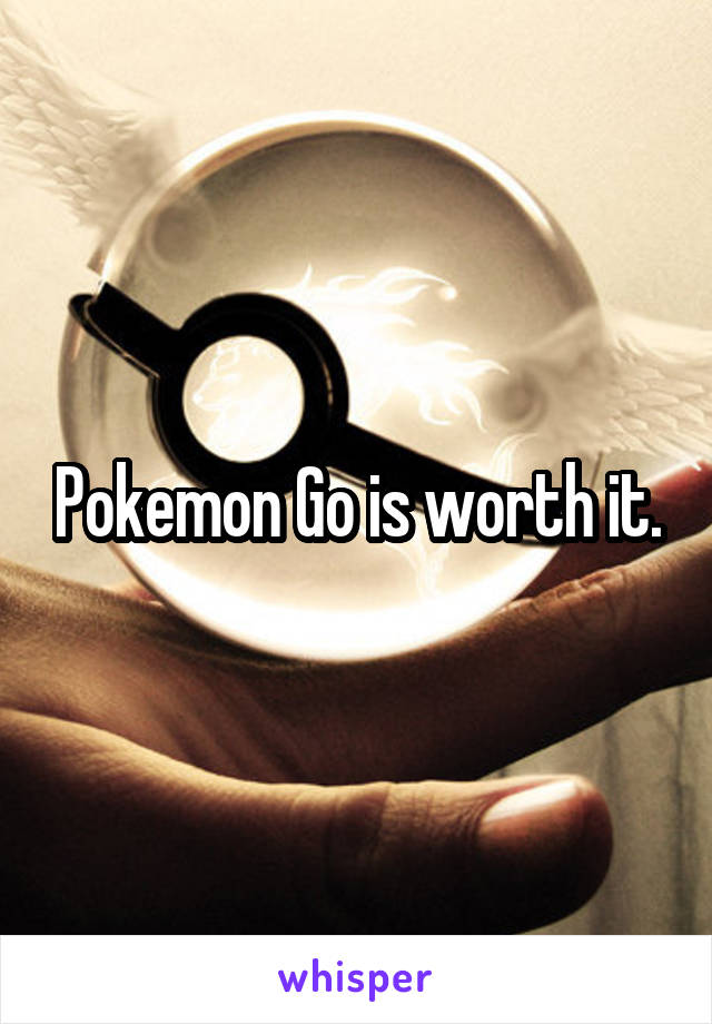 Pokemon Go is worth it.