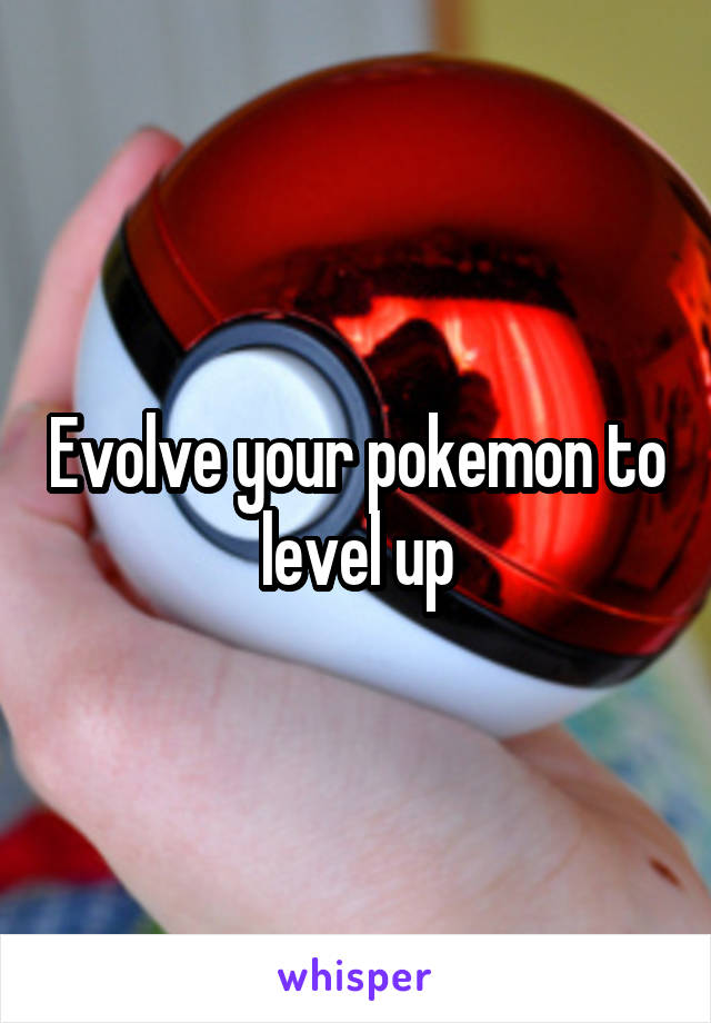 Evolve your pokemon to level up