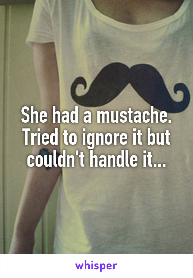 She had a mustache. Tried to ignore it but couldn't handle it...