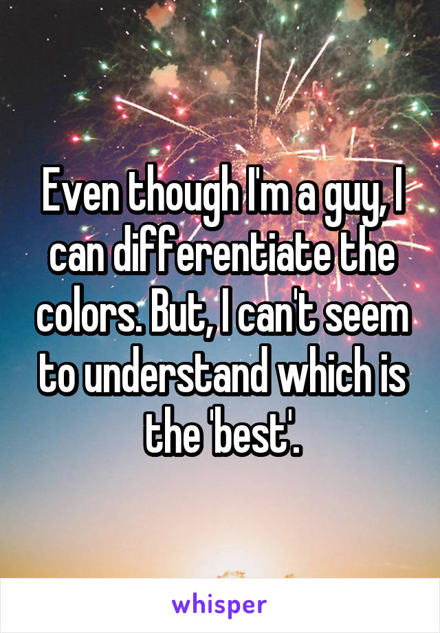 Even though I'm a guy, I can differentiate the colors. But, I can't seem to understand which is the 'best'.