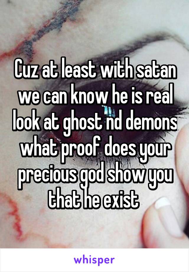 Cuz at least with satan we can know he is real look at ghost nd demons what proof does your precious god show you that he exist 