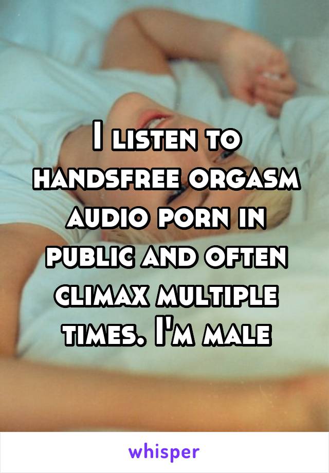 I listen to handsfree orgasm audio porn in public and often climax multiple times. I'm male