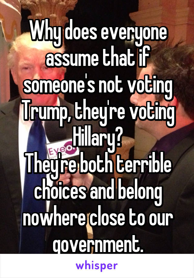 Why does everyone assume that if someone's not voting Trump, they're voting Hillary?
They're both terrible choices and belong nowhere close to our government.