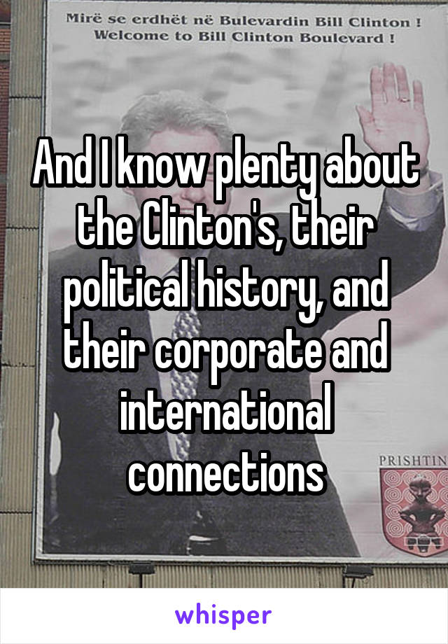 And I know plenty about the Clinton's, their political history, and their corporate and international connections