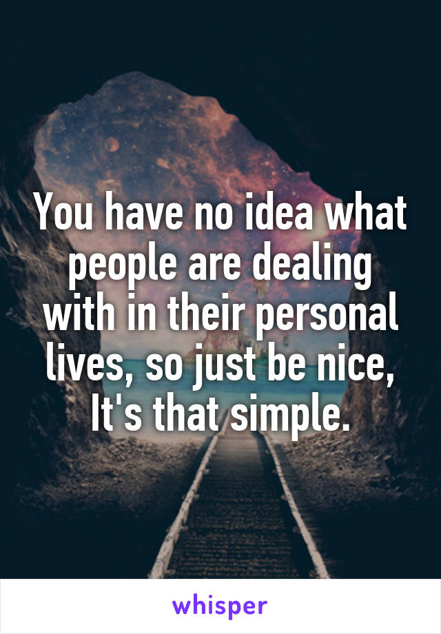 You have no idea what people are dealing with in their personal lives, so just be nice,
It's that simple.