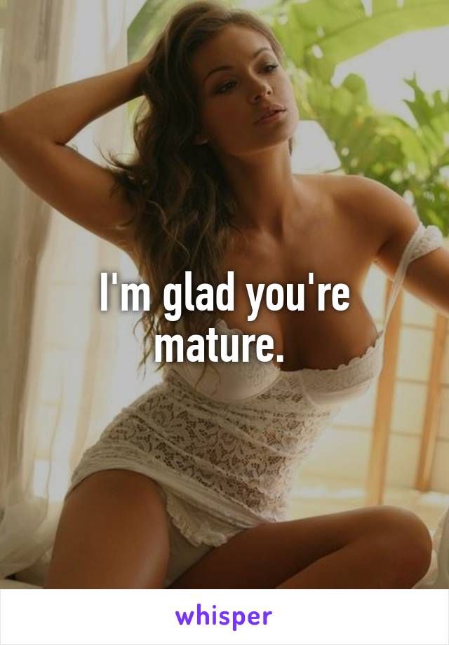 I'm glad you're mature. 