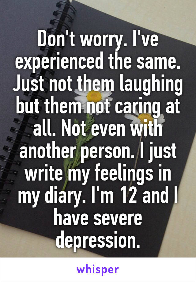 Don't worry. I've experienced the same. Just not them laughing but them not caring at all. Not even with another person. I just write my feelings in my diary. I'm 12 and I have severe depression.