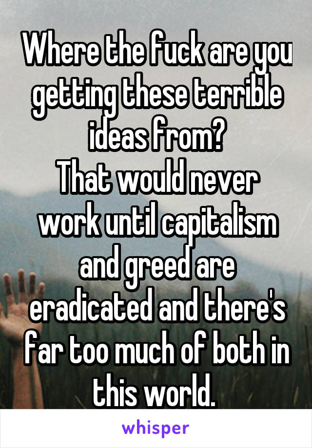 Where the fuck are you getting these terrible ideas from?
That would never work until capitalism and greed are eradicated and there's far too much of both in this world. 