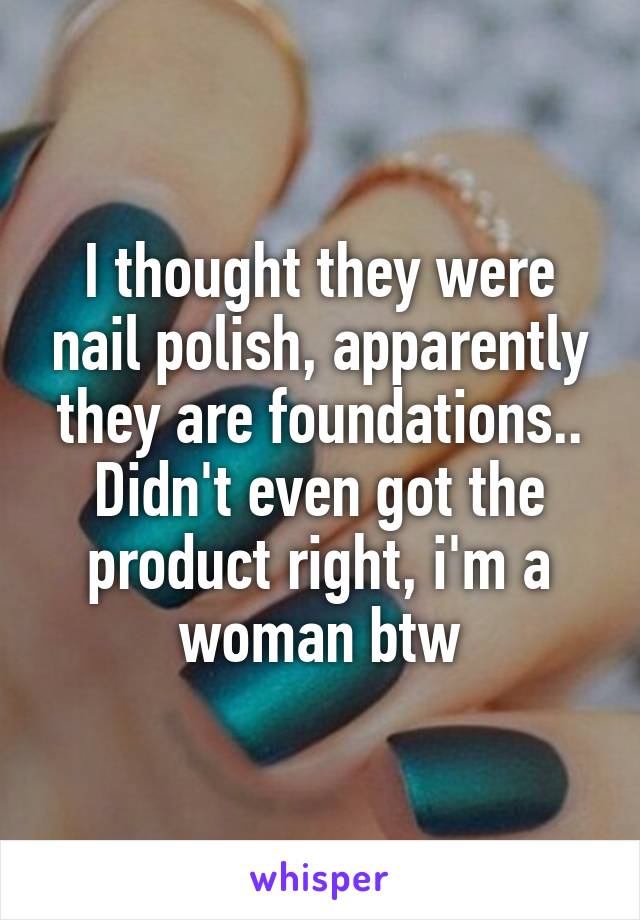 I thought they were nail polish, apparently they are foundations.. Didn't even got the product right, i'm a woman btw