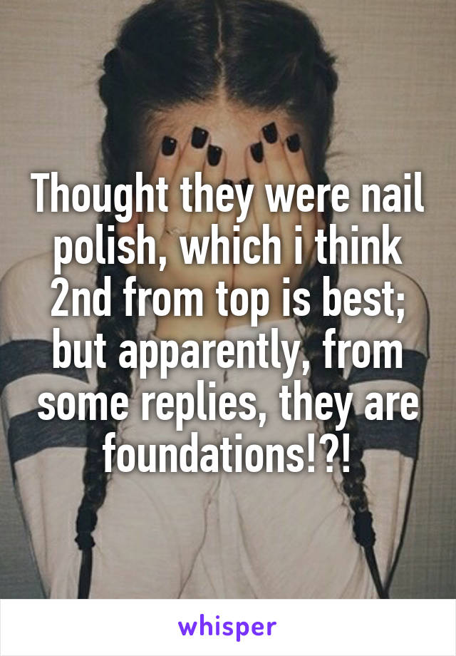 Thought they were nail polish, which i think 2nd from top is best; but apparently, from some replies, they are foundations!?!